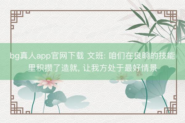 bg真人app官网下载 文班: 咱们在良晌的技能里积攒了造就， 让我方处于最好情景