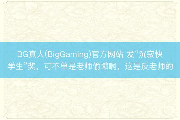 BG真人(BigGaming)官方网站 发“沉寂快学生”奖，可不单是老师偷懒啊，这是反老师的