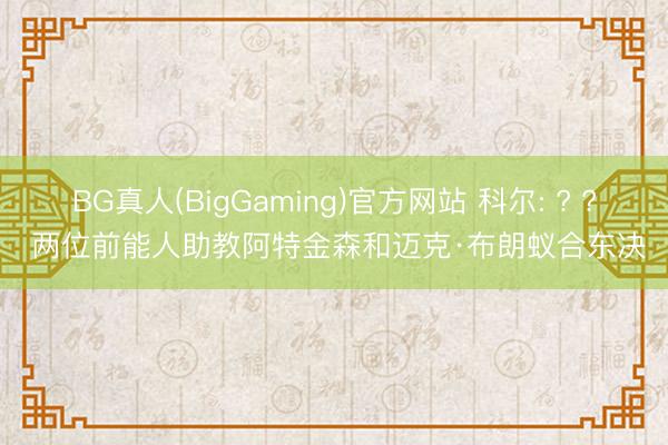 BG真人(BigGaming)官方网站 科尔: ? ? 两位