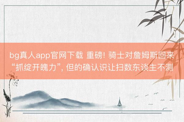 bg真人app官网下载 重磅! 骑士对詹姆斯回来“抓绽开魄力
