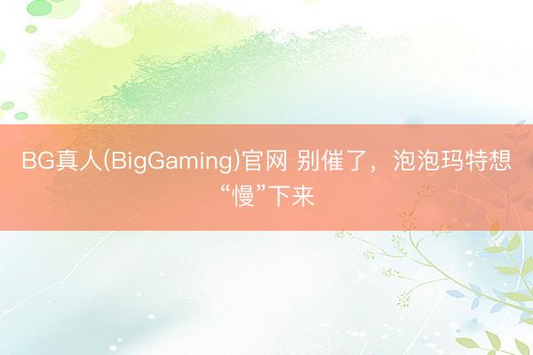 BG真人(BigGaming)官网 别催了，泡泡玛特想“慢”下来