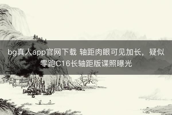 bg真人app官网下载 轴距肉眼可见加长，疑似零跑C16长轴距版谍照曝光
