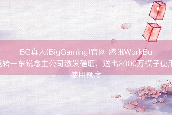 BG真人(BigGaming)官网 腾讯WorkBuddy运转一东说念主公司激发磋磨，送出3000万模子使用额度