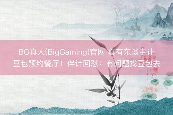 BG真人(BigGaming)官网 真有东谈主让豆包预约餐厅！伴计回怼：有问题找豆包去