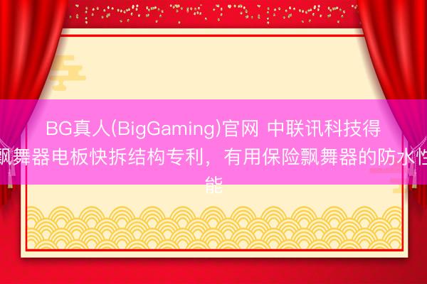 BG真人(BigGaming)官网 中联讯科技得到飘舞器电板快拆结构专利，有用保险飘舞器的防水性能