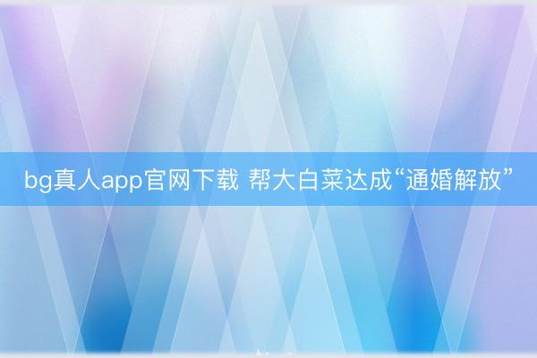 bg真人app官网下载 帮大白菜达成“通婚解放”
