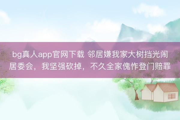 bg真人app官网下载 邻居嫌我家大树挡光闹居委会，我坚强砍掉，不久全家傀怍登门赔罪