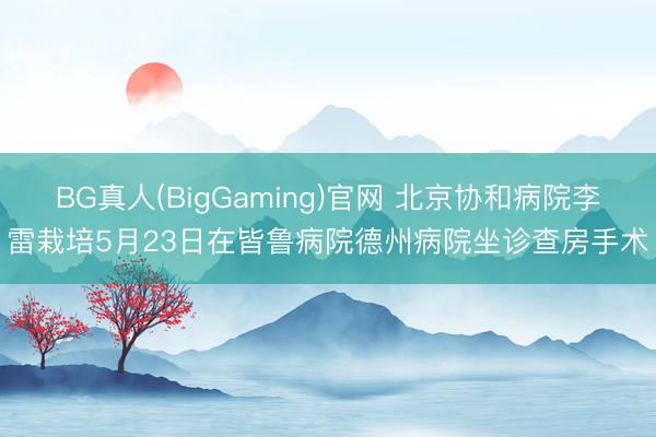 BG真人(BigGaming)官网 北京协和病院李雷栽培5月23日在皆鲁病院德州病院坐诊查房手术