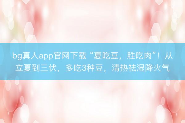 bg真人app官网下载 “夏吃豆，胜吃肉”！从立夏到三伏，多吃3种豆，清热祛湿降火气