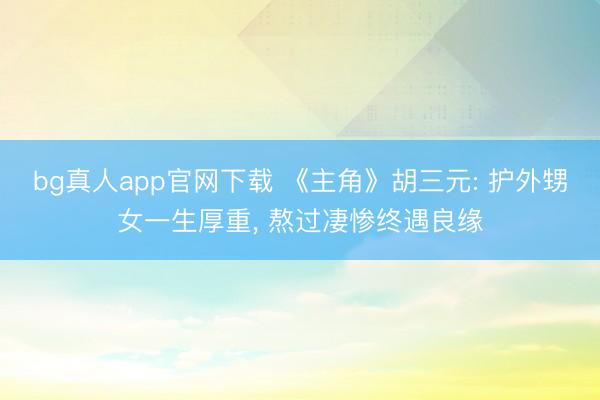bg真人app官网下载 《主角》胡三元: 护外甥女一生厚重， 熬过凄惨终遇良缘
