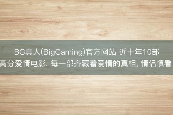 BG真人(BigGaming)官方网站 近十年10部高分爱情电影， 每一部齐藏着爱情的真相， 情侣慎看!