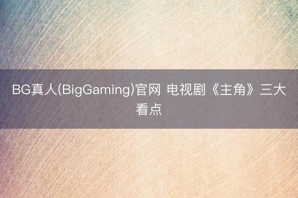 BG真人(BigGaming)官网 电视剧《主角》三大看点