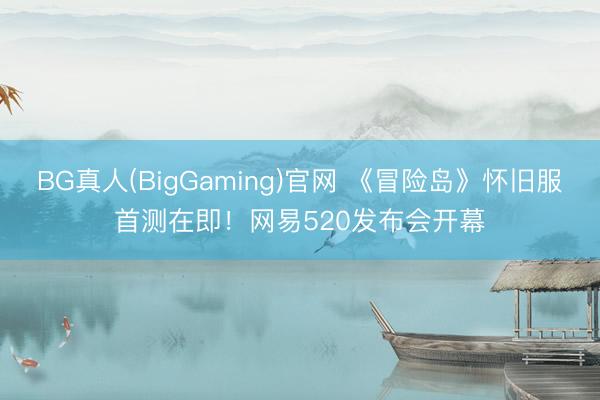 BG真人(BigGaming)官网 《冒险岛》怀旧服首测在即！网易520发布会开幕