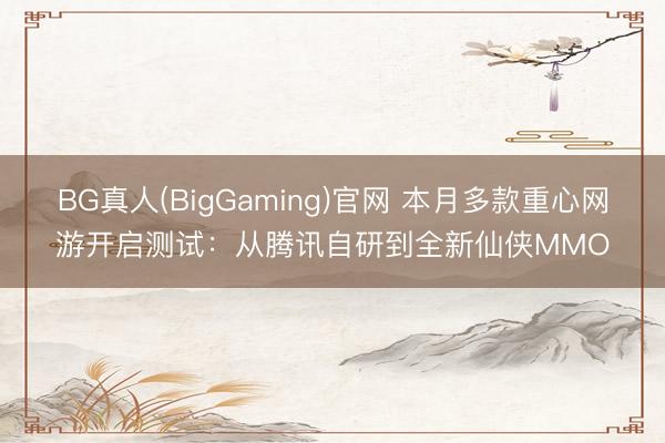 BG真人(BigGaming)官网 本月多款重心网游开启测试：从腾讯自研到全新仙侠MMO