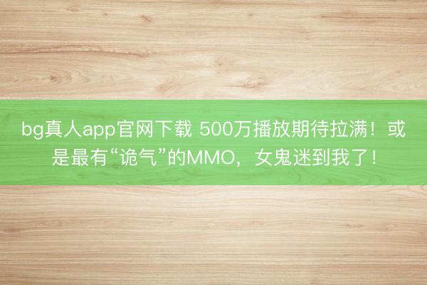bg真人app官网下载 500万播放期待拉满！或是最有“诡气”的MMO，女鬼迷到我了！