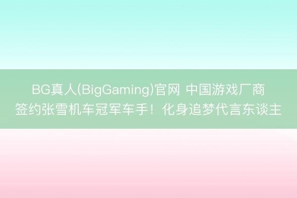 BG真人(BigGaming)官网 中国游戏厂商签约张雪机车冠军车手！化身追梦代言东谈主