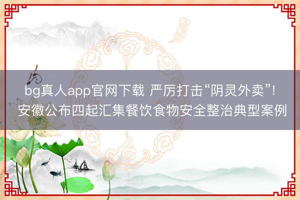 bg真人app官网下载 严厉打击“阴灵外卖”! 安徽公布四起汇集餐饮食物安全整治典型案例