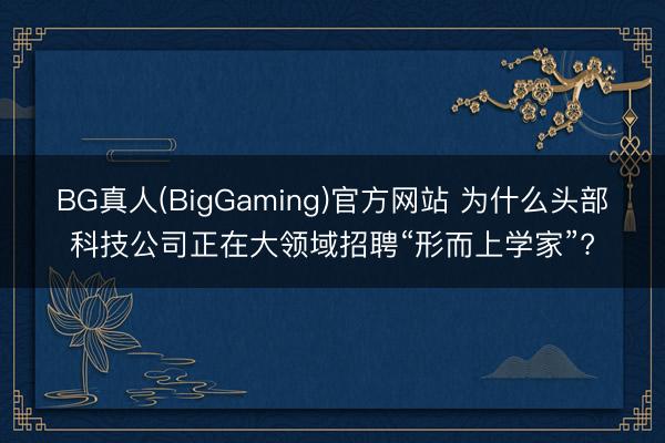 BG真人(BigGaming)官方网站 为什么头部科技公司正在大领域招聘“形而上学家”?